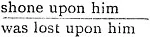 [shone upon him / was lost upon him]
